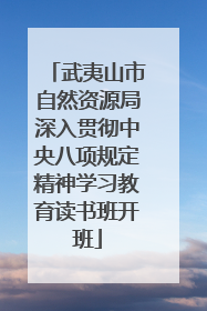 武夷山市自然资源局深入贯彻中央八项规定精神学习教育读书班开班